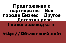 Предложение о партнерстве - Все города Бизнес » Другое   . Дагестан респ.,Геологоразведка п.